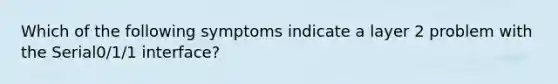 Which of the following symptoms indicate a layer 2 problem with the Serial0/1/1 interface?