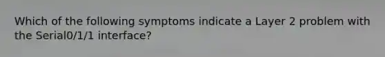 Which of the following symptoms indicate a Layer 2 problem with the Serial0/1/1 interface?