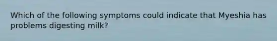 Which of the following symptoms could indicate that Myeshia has problems digesting milk?