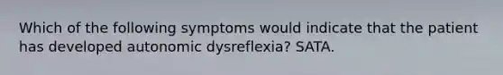 Which of the following symptoms would indicate that the patient has developed autonomic dysreflexia? SATA.