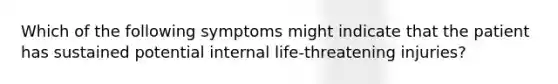 Which of the following symptoms might indicate that the patient has sustained potential internal life-threatening injuries?