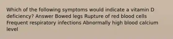 Which of the following symptoms would indicate a vitamin D deficiency? Answer Bowed legs Rupture of red blood cells Frequent respiratory infections Abnormally high blood calcium level