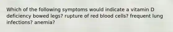 Which of the following symptoms would indicate a vitamin D deficiency bowed legs? rupture of red blood cells? frequent lung infections? anemia?