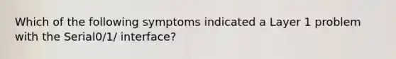 Which of the following symptoms indicated a Layer 1 problem with the Serial0/1/ interface?