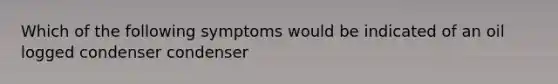 Which of the following symptoms would be indicated of an oil logged condenser condenser