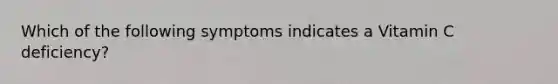 Which of the following symptoms indicates a Vitamin C deficiency?