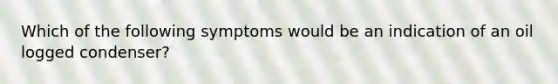 Which of the following symptoms would be an indication of an oil logged condenser?