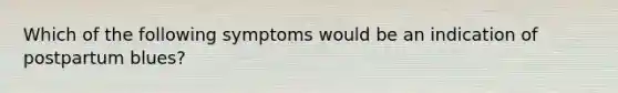 Which of the following symptoms would be an indication of postpartum blues?