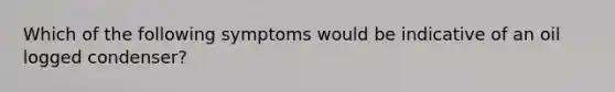 Which of the following symptoms would be indicative of an oil logged condenser?