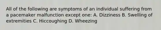 All of the following are symptoms of an individual suffering from a pacemaker malfunction except one: A. Dizziness B. Swelling of extremities C. Hiccoughing D. Wheezing