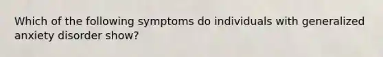 Which of the following symptoms do individuals with generalized anxiety disorder show?