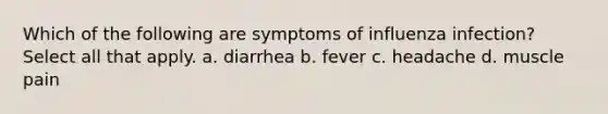 Which of the following are symptoms of influenza infection? Select all that apply. a. diarrhea b. fever c. headache d. muscle pain