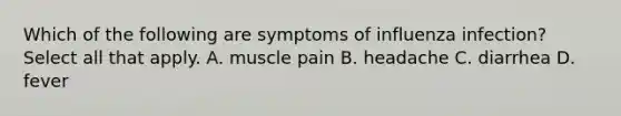 Which of the following are symptoms of influenza infection? Select all that apply. A. muscle pain B. headache C. diarrhea D. fever