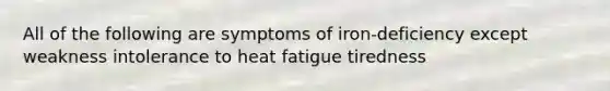 All of the following are symptoms of iron-deficiency except weakness intolerance to heat fatigue tiredness