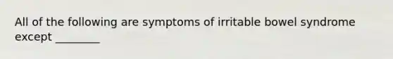 All of the following are symptoms of irritable bowel syndrome except ________