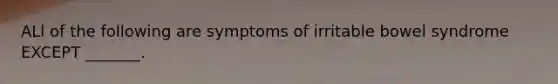 ALl of the following are symptoms of irritable bowel syndrome EXCEPT _______.