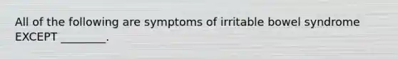 All of the following are symptoms of irritable bowel syndrome EXCEPT ________.