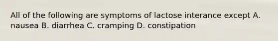 All of the following are symptoms of lactose interance except A. nausea B. diarrhea C. cramping D. constipation