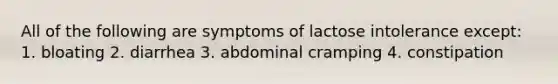 All of the following are symptoms of lactose intolerance except: 1. bloating 2. diarrhea 3. abdominal cramping 4. constipation