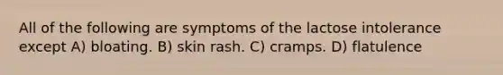 All of the following are symptoms of the lactose intolerance except A) bloating. B) skin rash. C) cramps. D) flatulence