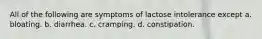 All of the following are symptoms of lactose intolerance except a. bloating. b. diarrhea. c. cramping. d. constipation.