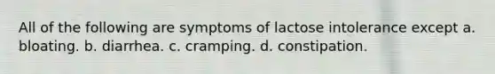 All of the following are symptoms of lactose intolerance except a. bloating. b. diarrhea. c. cramping. d. constipation.