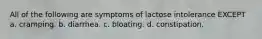 All of the following are symptoms of lactose intolerance EXCEPT a. cramping. b. diarrhea. c. bloating. d. constipation.