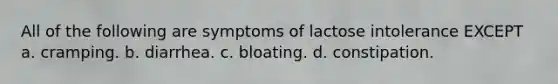 All of the following are symptoms of lactose intolerance EXCEPT a. cramping. b. diarrhea. c. bloating. d. constipation.