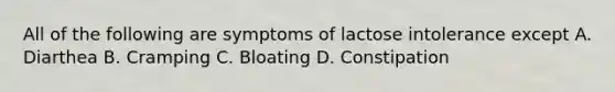 All of the following are symptoms of lactose intolerance except A. Diarthea B. Cramping C. Bloating D. Constipation