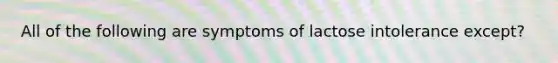 All of the following are symptoms of lactose intolerance except?