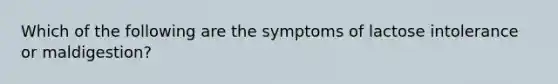 Which of the following are the symptoms of lactose intolerance or maldigestion?