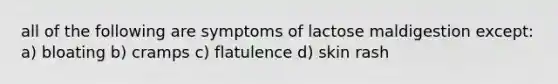 all of the following are symptoms of lactose maldigestion except: a) bloating b) cramps c) flatulence d) skin rash