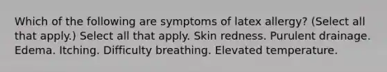 Which of the following are symptoms of latex allergy? (Select all that apply.) Select all that apply. Skin redness. Purulent drainage. Edema. Itching. Difficulty breathing. Elevated temperature.