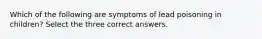 Which of the following are symptoms of lead poisoning in children? Select the three correct answers.