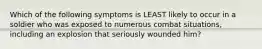 Which of the following symptoms is LEAST likely to occur in a soldier who was exposed to numerous combat situations, including an explosion that seriously wounded him?