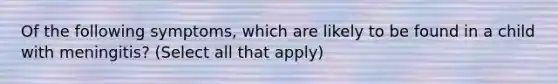 Of the following symptoms, which are likely to be found in a child with meningitis? (Select all that apply)