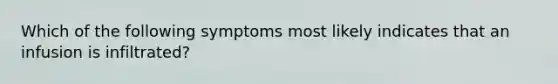 Which of the following symptoms most likely indicates that an infusion is infiltrated?