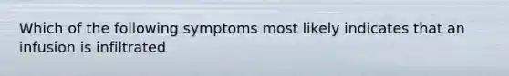 Which of the following symptoms most likely indicates that an infusion is infiltrated