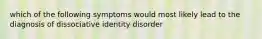 which of the following symptoms would most likely lead to the diagnosis of dissociative identity disorder