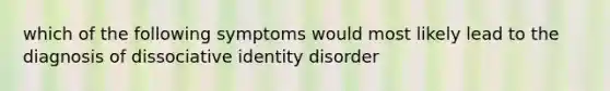 which of the following symptoms would most likely lead to the diagnosis of dissociative identity disorder