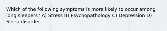 Which of the following symptoms is more likely to occur among long sleepers? A) Stress B) Psychopathology C) Depression D) Sleep disorder