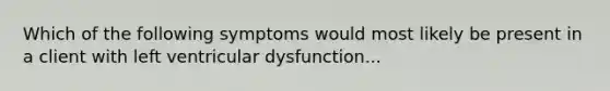 Which of the following symptoms would most likely be present in a client with left ventricular dysfunction...