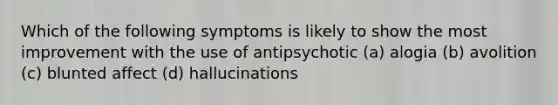 Which of the following symptoms is likely to show the most improvement with the use of antipsychotic (a) alogia (b) avolition (c) blunted affect (d) hallucinations