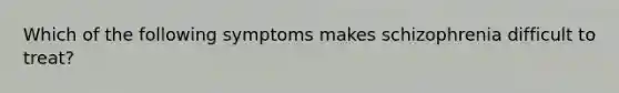 Which of the following symptoms makes schizophrenia difficult to treat?