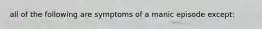 all of the following are symptoms of a manic episode except: