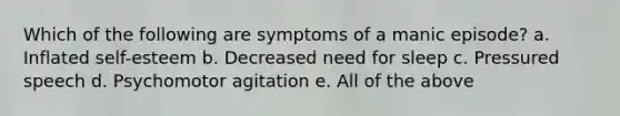 Which of the following are symptoms of a manic episode? a. Inflated self-esteem b. Decreased need for sleep c. Pressured speech d. Psychomotor agitation e. All of the above