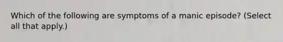 Which of the following are symptoms of a manic episode? (Select all that apply.)