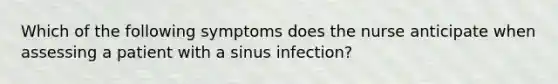 Which of the following symptoms does the nurse anticipate when assessing a patient with a sinus infection?