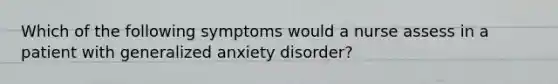 Which of the following symptoms would a nurse assess in a patient with generalized anxiety disorder?