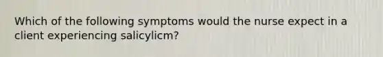 Which of the following symptoms would the nurse expect in a client experiencing salicylicm?